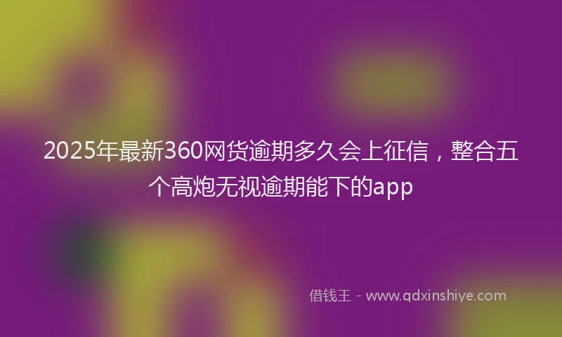 2025年最新360网货逾期多久会上征信，整合五个高炮无视逾期能下的app