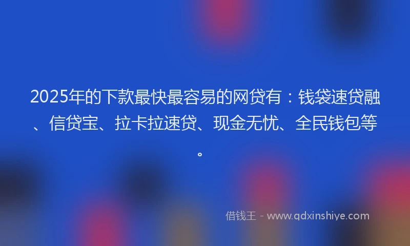 2025年的下款最快最容易的网贷有：钱袋速贷融、信贷宝、拉卡拉速贷、现金无忧、全民钱包等。