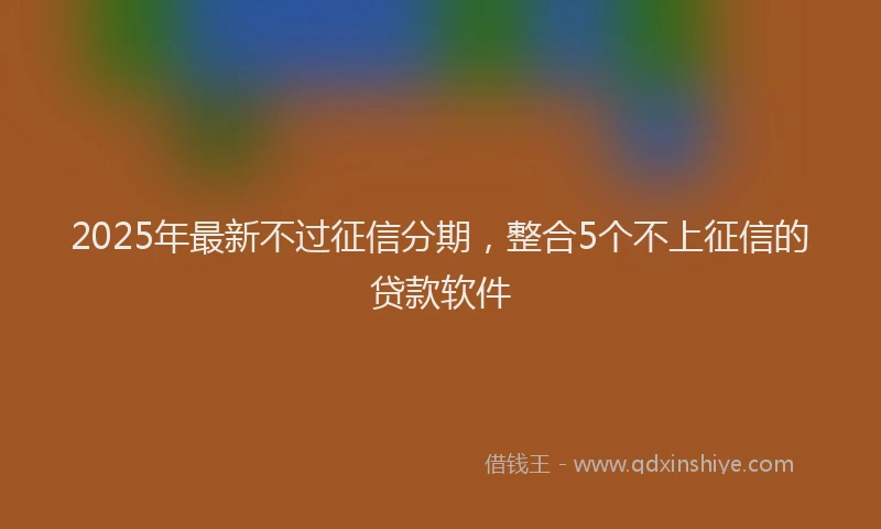 2025年最新不过征信分期，整合5个不上征信的贷款软件