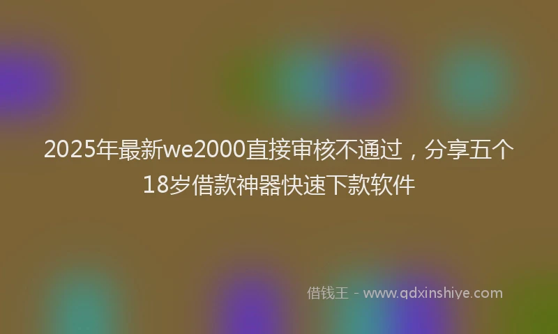 2025年最新we2000直接审核不通过，分享五个18岁借款神器快速下款软件