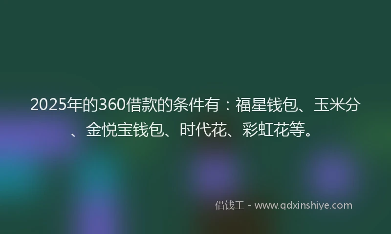 2025年的360借款的条件有：福星钱包、玉米分、金悦宝钱包、时代花、彩虹花等。