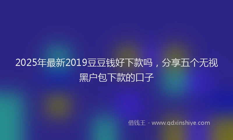 2025年最新2019豆豆钱好下款吗，分享五个无视黑户包下款的口子