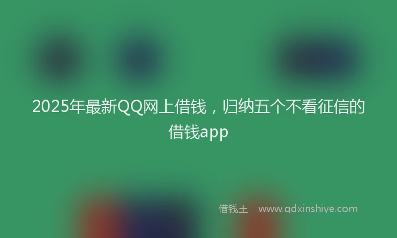 2025年最新QQ网上借钱，归纳五个不看征信的借钱app