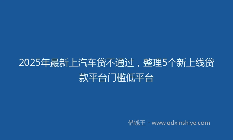 2025年最新上汽车贷不通过，整理5个新上线贷款平台门槛低平台