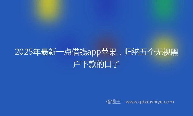 2025年最新一点借钱app苹果，归纳五个无视黑户下款的口子