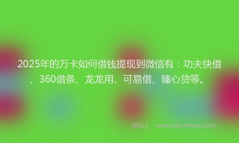 2025年的万卡如何借钱提现到微信有：功夫快借、360借条、龙龙用、可易借、臻心贷等。