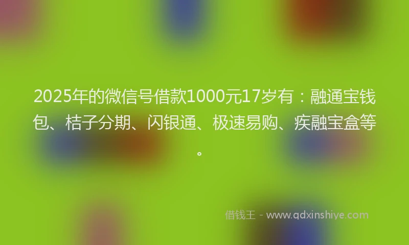 2025年的微信号借款1000元17岁有：融通宝钱包、桔子分期、闪银通、极速易购、疾融宝盒等。
