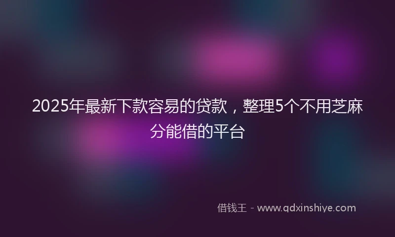 2025年最新下款容易的贷款，整理5个不用芝麻分能借的平台