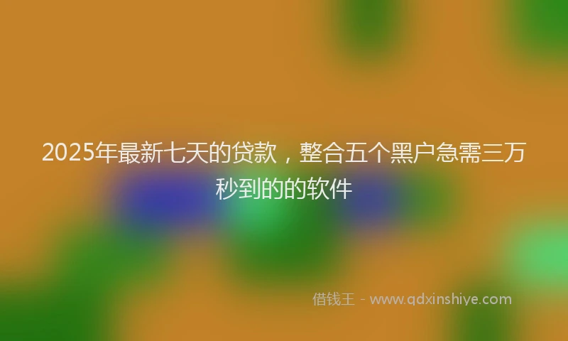 2025年最新七天的贷款，整合五个黑户急需三万秒到的的软件