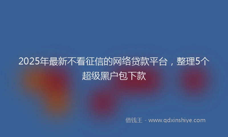2025年最新不看征信的网络贷款平台，整理5个超级黑户包下款
