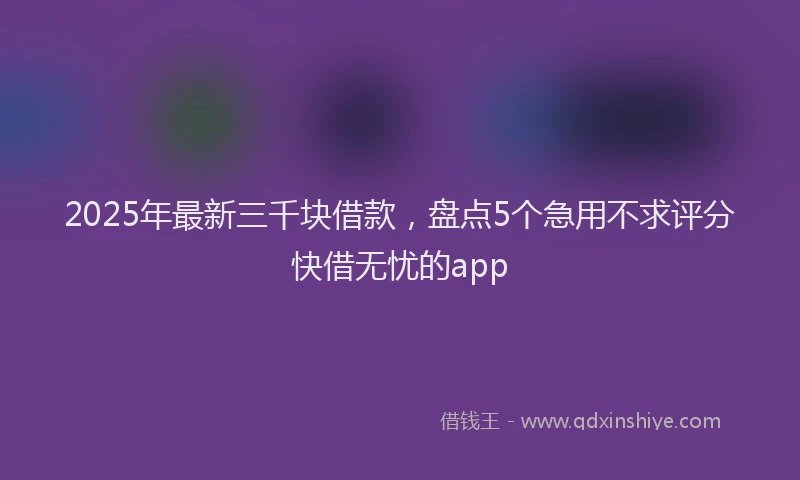 2025年最新三千块借款，盘点5个急用不求评分快借无忧的app