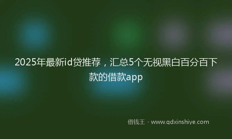2025年最新id贷推荐，汇总5个无视黑白百分百下款的借款app