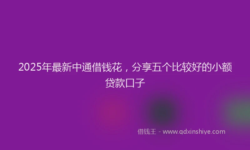 2025年最新中通借钱花，分享五个比较好的小额贷款口子