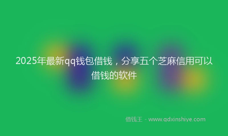 2025年最新qq钱包借钱，分享五个芝麻信用可以借钱的软件