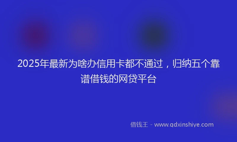 2025年最新为啥办信用卡都不通过，归纳五个靠谱借钱的网贷平台