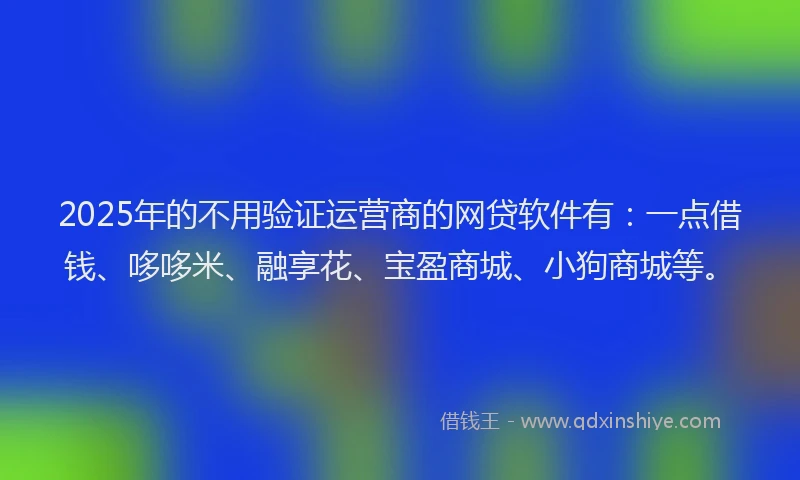 2025年的不用验证运营商的网贷软件有：一点借钱、哆哆米、融享花、宝盈商城、小狗商城等。