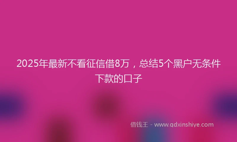 2025年最新不看征信借8万，总结5个黑户无条件下款的口子