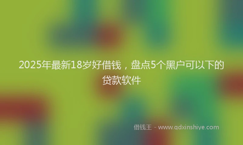 2025年最新18岁好借钱，盘点5个黑户可以下的贷款软件