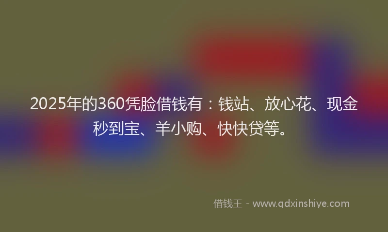 2025年的360凭脸借钱有：钱站、放心花、现金秒到宝、羊小购、快快贷等。