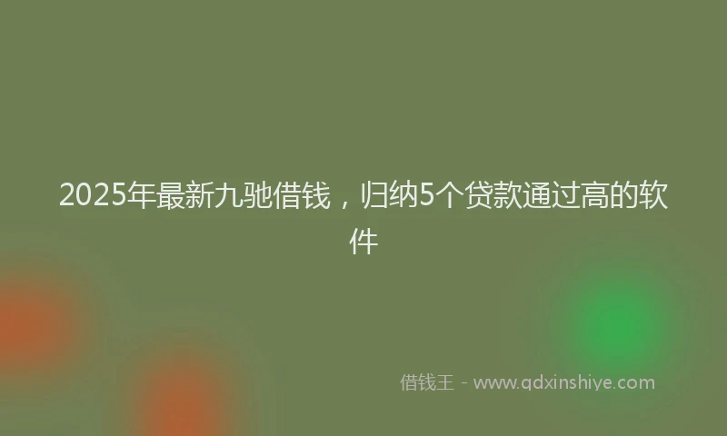2025年最新九驰借钱，归纳5个贷款通过高的软件