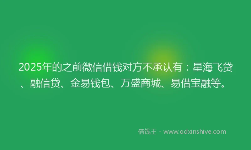2025年的之前微信借钱对方不承认有：星海飞贷、融信贷、金易钱包、万盛商城、易借宝融等。