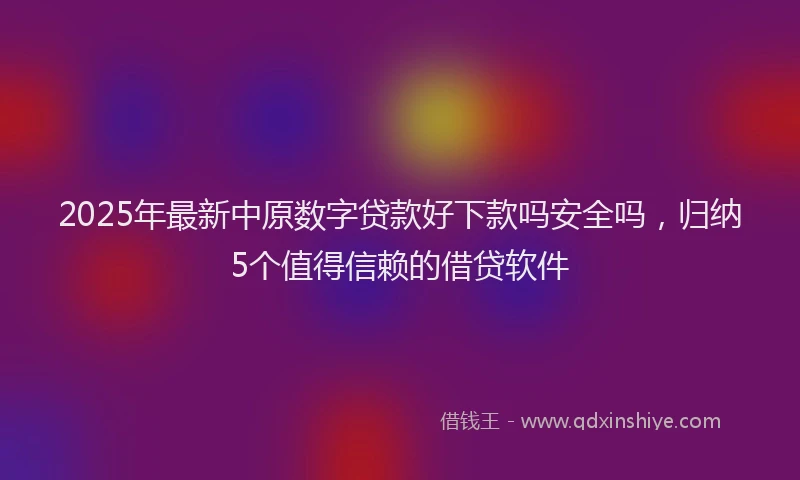 2025年最新中原数字贷款好下款吗安全吗，归纳5个值得信赖的借贷软件