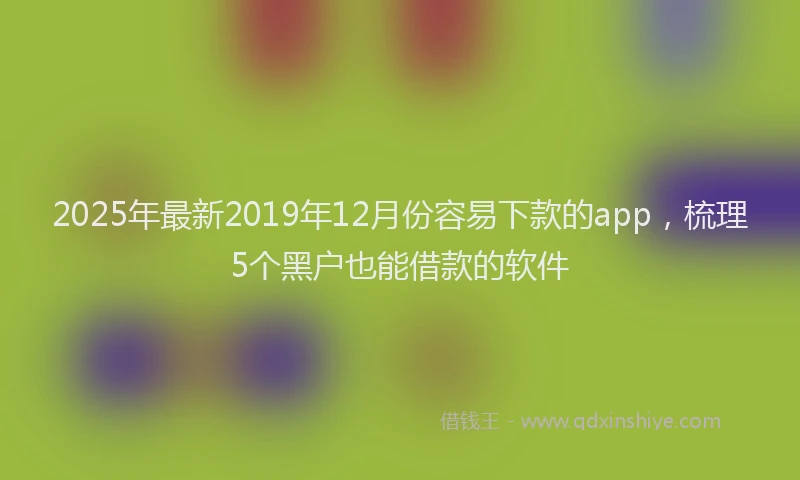 2025年最新2019年12月份容易下款的app，梳理5个黑户也能借款的软件