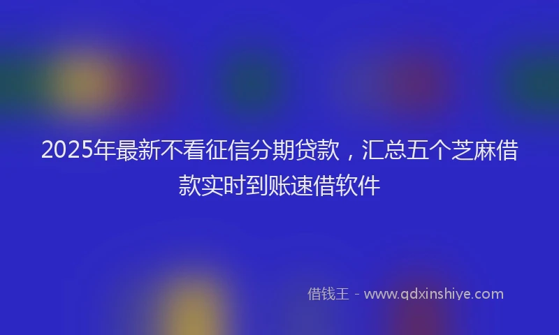 2025年最新不看征信分期贷款，汇总五个芝麻借款实时到账速借软件