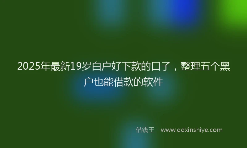 2025年最新19岁白户好下款的口子，整理五个黑户也能借款的软件