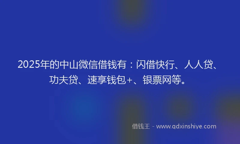 2025年的中山微信借钱有：闪借快行、人人贷、功夫贷、速享钱包+、银票网等。