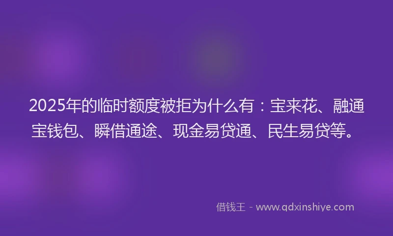 2025年的临时额度被拒为什么有：宝来花、融通宝钱包、瞬借通途、现金易贷通、民生易贷等。
