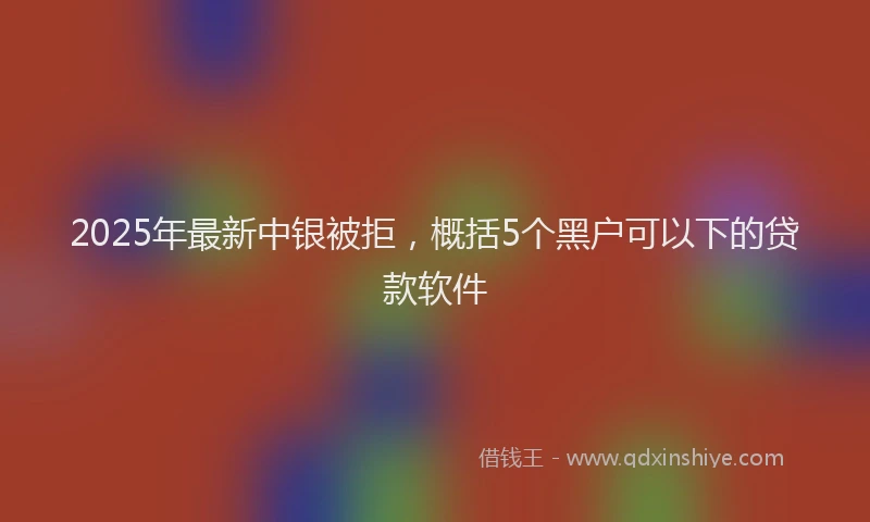2025年最新中银被拒，概括5个黑户可以下的贷款软件