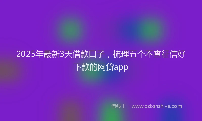 2025年最新3天借款口子，梳理五个不查征信好下款的网贷app