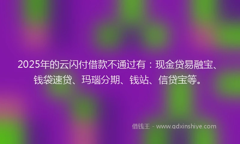 2025年的云闪付借款不通过有：现金贷易融宝、钱袋速贷、玛瑙分期、钱站、信贷宝等。
