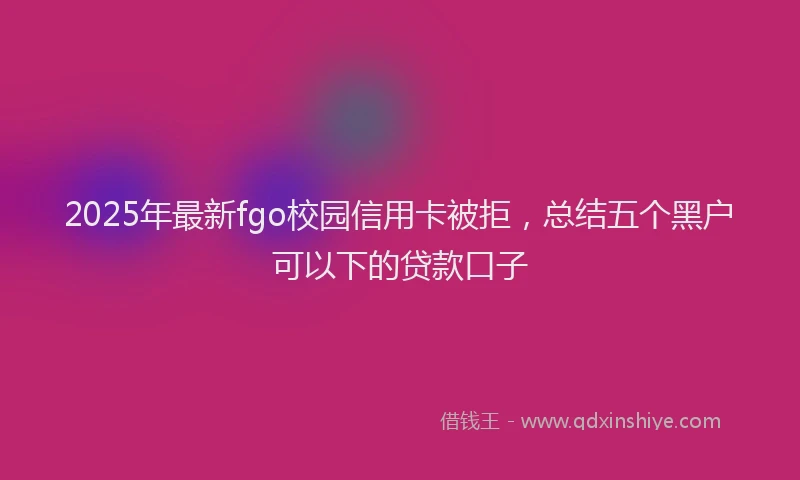 2025年最新fgo校园信用卡被拒，总结五个黑户可以下的贷款口子
