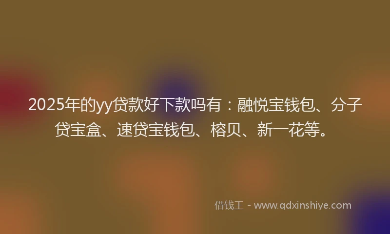 2025年的yy贷款好下款吗有：融悦宝钱包、分子贷宝盒、速贷宝钱包、榕贝、新一花等。