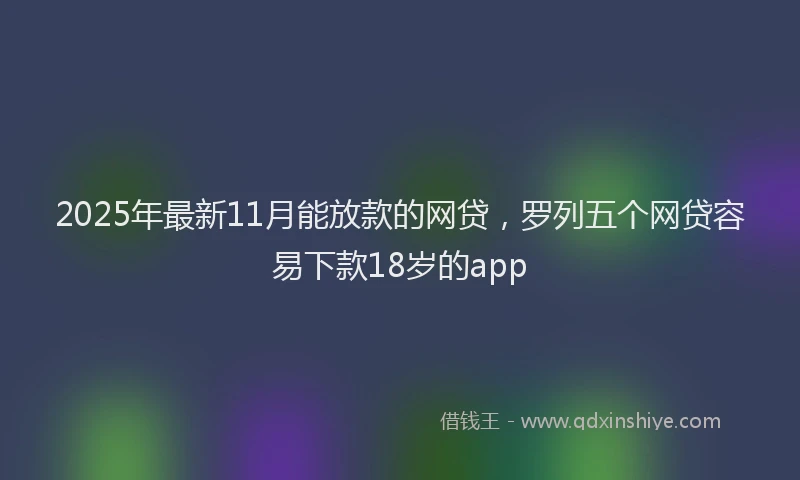 2025年最新11月能放款的网贷，罗列五个网贷容易下款18岁的app