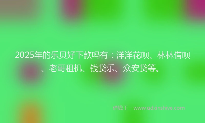 2025年的乐贝好下款吗有：洋洋花呗、林林借呗、老哥租机、钱贷乐、众安贷等。