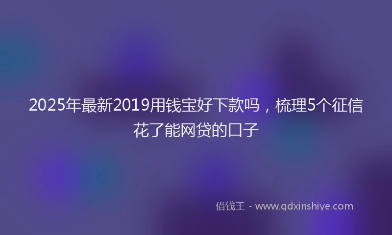 2025年最新2019用钱宝好下款吗，梳理5个征信花了能网贷的口子