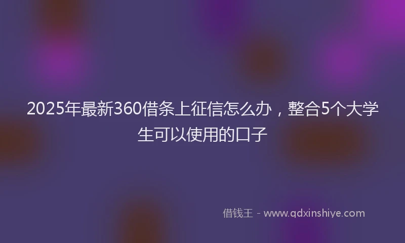 2025年最新360借条上征信怎么办，整合5个大学生可以使用的口子