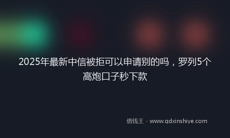 2025年最新中信被拒可以申请别的吗，罗列5个高炮口子秒下款