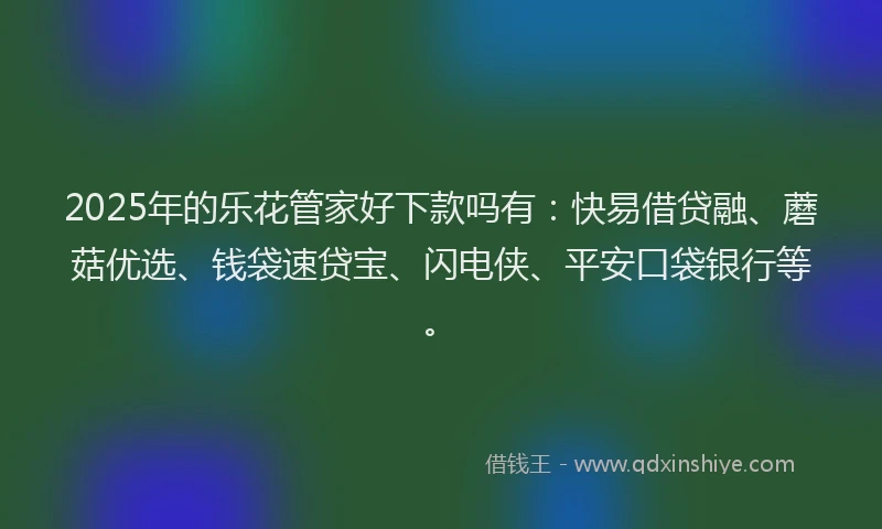 2025年的乐花管家好下款吗有：快易借贷融、蘑菇优选、钱袋速贷宝、闪电侠、平安口袋银行等。