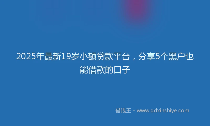 2025年最新19岁小额贷款平台，分享5个黑户也能借款的口子