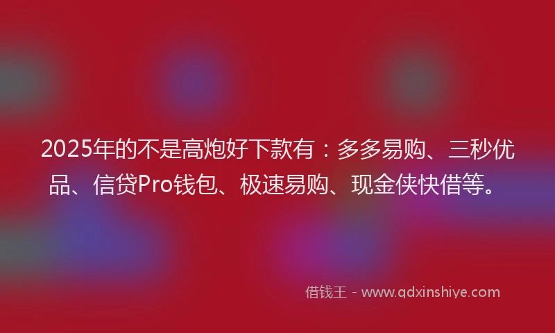2025年的不是高炮好下款有：多多易购、三秒优品、信贷Pro钱包、极速易购、现金侠快借等。