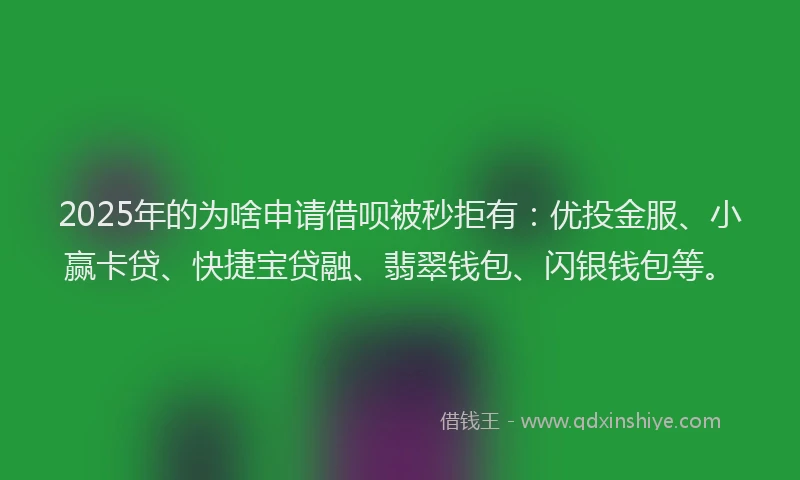 2025年的为啥申请借呗被秒拒有：优投金服、小赢卡贷、快捷宝贷融、翡翠钱包、闪银钱包等。
