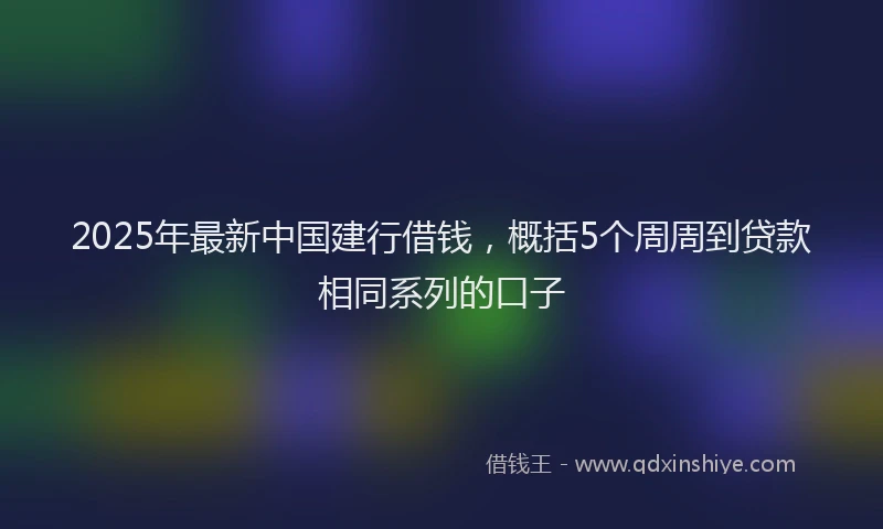 2025年最新中国建行借钱，概括5个周周到贷款相同系列的口子