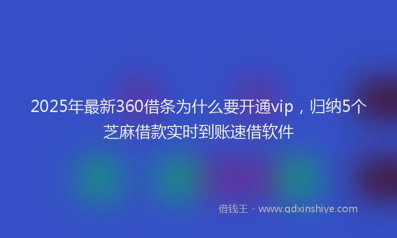 2025年最新360借条为什么要开通vip，归纳5个芝麻借款实时到账速借软件