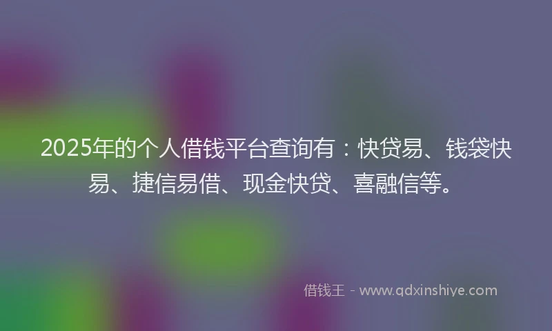 2025年的个人借钱平台查询有：快贷易、钱袋快易、捷信易借、现金快贷、喜融信等。