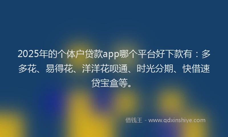 2025年的个体户贷款app哪个平台好下款有：多多花、易得花、洋洋花呗通、时光分期、快借速贷宝盒等。