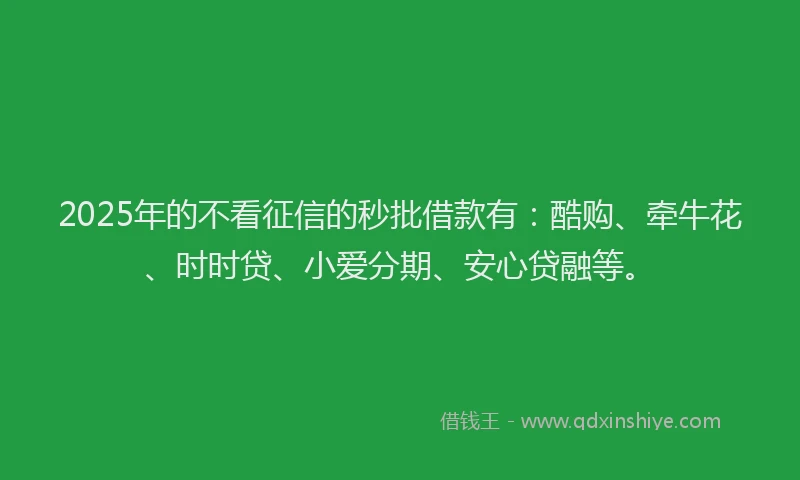2025年的不看征信的秒批借款有：酷购、牵牛花、时时贷、小爱分期、安心贷融等。